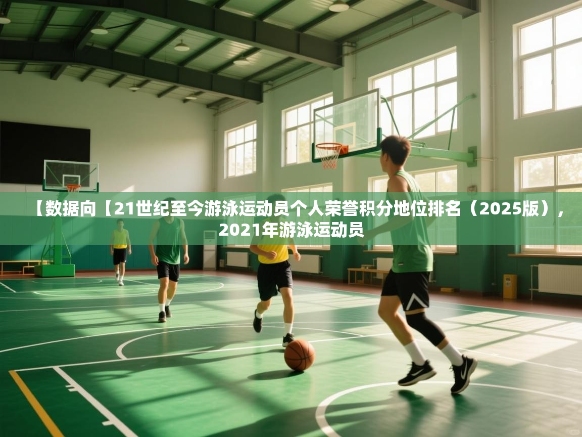 【数据向【21世纪至今游泳运动员个人荣誉积分地位排名(2025版),2021年游泳运动员 第1张