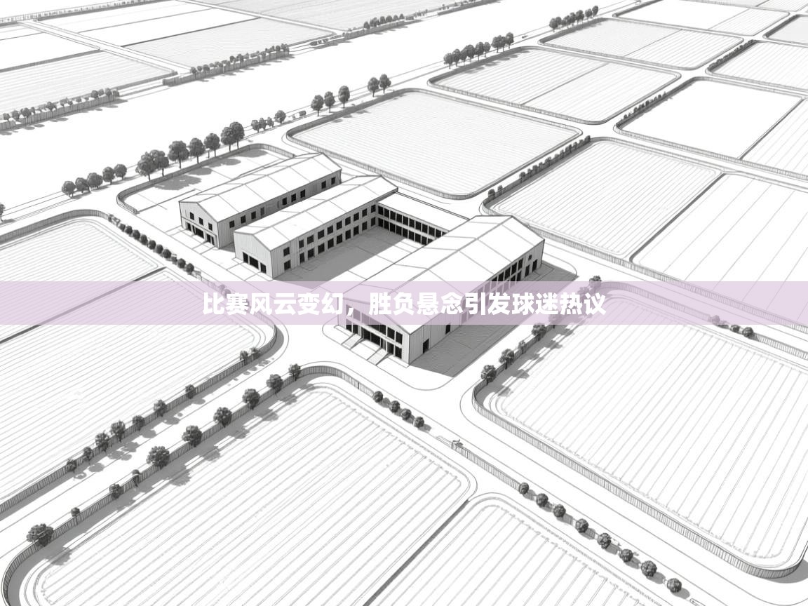 比赛风云变幻，胜负悬念引发球迷热议