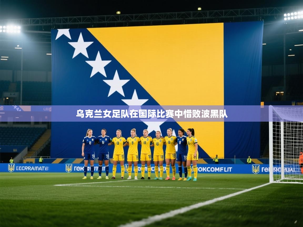 乌克兰女足队在国际比赛中惜败波黑队